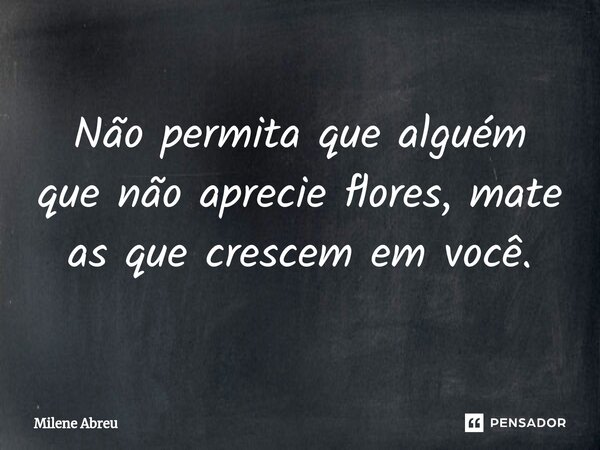 ⁠Não permita que alguém que não aprecie flores, mate as que crescem em você.... Frase de Milene Abreu.