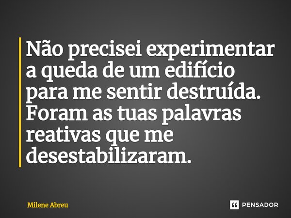 ⁠Não precisei experimentar a queda de um edifício para me sentir destruída. Foram as tuas palavras reativas que me desestabilizaram.... Frase de Milene Abreu.