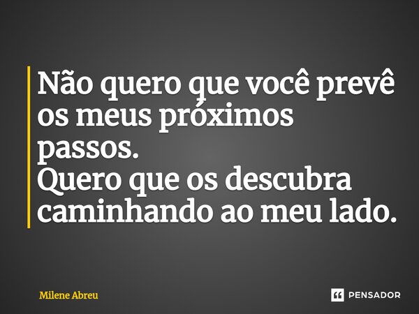 ⁠Não quero que você prevê os meus próximos passos. Quero que os descubra caminhando ao meu lado.... Frase de Milene Abreu.