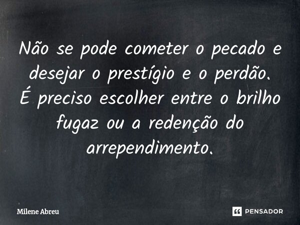 ⁠Não se pode cometer o pecado e desejar o prestígio e o perdão. É preciso escolher entre o brilho fugaz ou a redenção do arrependimento.... Frase de Milene Abreu.