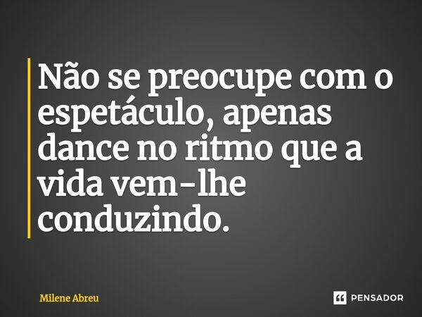 ⁠Não se preocupe com o espetáculo, apenas dance no ritmo que a vida vem-lhe conduzindo.... Frase de Milene Abreu.