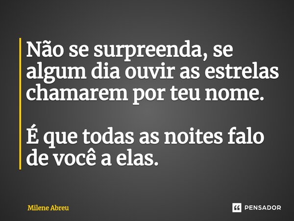 ⁠Não se surpreenda, se algum dia ouvir as estrelas chamarem por teu nome. É que todas as noites falo de você a elas.... Frase de Milene Abreu.