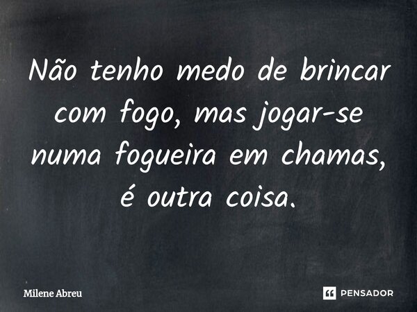 ⁠Não tenho medo de brincar com fogo, mas jogar-se numa fogueira em chamas, é outra coisa.... Frase de Milene Abreu.