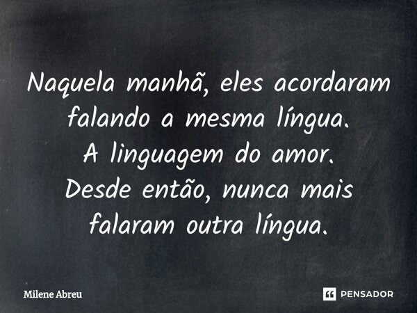 ⁠Naquela manhã, eles acordaram falando a mesma língua. A linguagem do amor. Desde então, nunca mais falaram outra língua.... Frase de Milene Abreu.