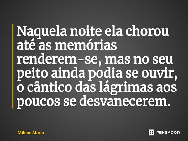 ⁠Naquela noite ela chorou até as memórias renderem-se, mas no seu peito ainda podia se ouvir, o cântico das lágrimas aos poucos se desvanecerem.... Frase de Milene Abreu.