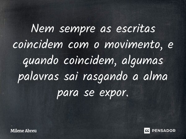 ⁠Nem sempre as escritas coincidem com o movimento, e quando coincidem, algumas palavras sai rasgando a alma para se expor.... Frase de Milene Abreu.