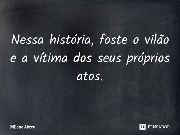 ⁠Nessa história, foste o vilão e a vítima dos seus próprios atos.... Frase de Milene Abreu.