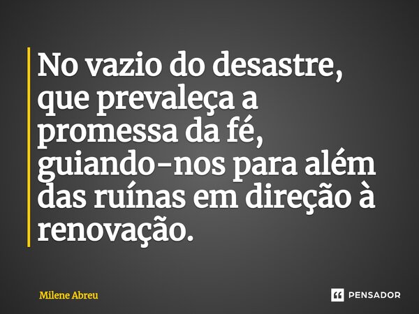 ⁠No vazio do desastre, que prevaleça a promessa da fé, guiando-nos para além das ruínas em direção à renovação.... Frase de Milene Abreu.