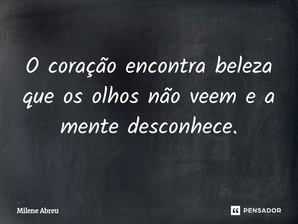 ⁠O coração encontra beleza que os olhos não veem e a mente desconhece.... Frase de Milene Abreu.