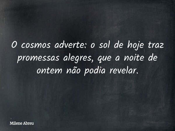O cosmos adverte: o sol de hoje traz promessas alegres, que a noite de ontem não podia revelar.... Frase de Milene Abreu.