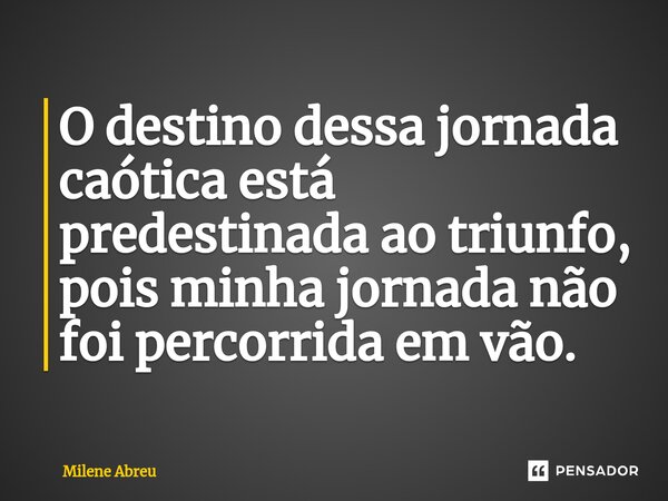 ⁠O destino dessa jornada caótica está predestinada ao triunfo, pois minha jornada não foi percorrida em vão.... Frase de Milene Abreu.