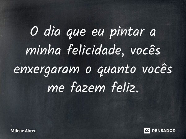 ⁠O dia que eu pintar a minha felicidade, vocês enxergaram o quanto vocês me fazem feliz.... Frase de Milene Abreu.