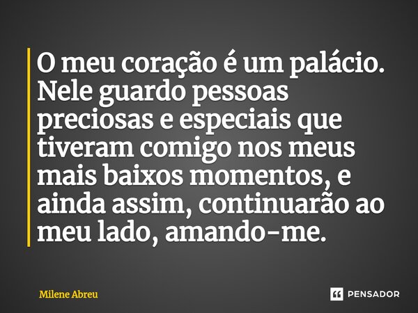 ⁠O meu coração é um palácio. Nele guardo pessoas preciosas e especiais que tiveram comigo nos meus mais baixos momentos, e ainda assim, continuarão ao meu lado,... Frase de Milene Abreu.