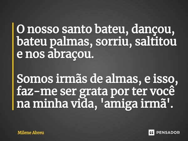 ⁠O nosso santo bateu, dançou, bateu palmas, sorriu, saltitou e nos abraçou. Somos irmãs de almas, e isso, faz-me ser grata por ter você na minha vida, 'amiga ir... Frase de Milene Abreu.