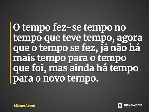 ⁠O tempo fez-se tempo no tempo que teve tempo, agora que o tempo se fez, já não há mais tempo para o tempo que foi, mas ainda há tempo para o novo tempo.... Frase de Milene Abreu.