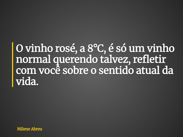 O vinho rosé, a 8°C, é só um vinho normal querendo talvez, refletir com você sobre o sentido atual da vida.... Frase de Milene Abreu.