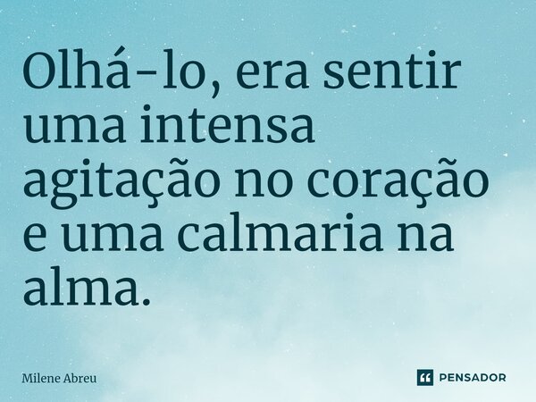 ⁠Olhá-lo, era sentir uma intensa agitação no coração e uma calmaria na alma.... Frase de Milene Abreu.
