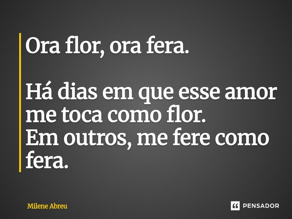 ⁠Ora flor, ora fera. Há dias em que esse amor me toca como flor. Em outros, me fere como fera.... Frase de Milene Abreu.