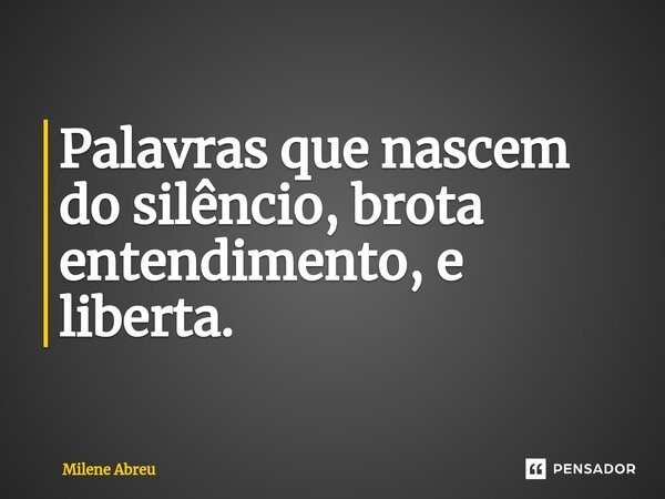 ⁠Palavras que nascem do silêncio, brota entendimento, e liberta.... Frase de Milene Abreu.