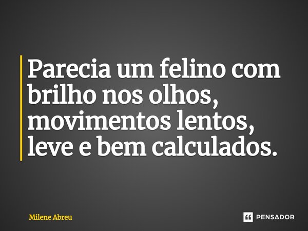 ⁠Parecia um felino com brilho nos olhos, movimentos lentos, leve e bem calculados.... Frase de Milene Abreu.