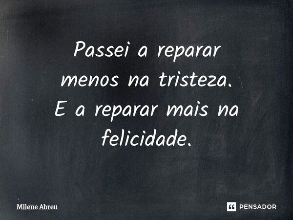 ⁠Passei a reparar menos na tristeza. E a reparar mais na felicidade.... Frase de Milene Abreu.