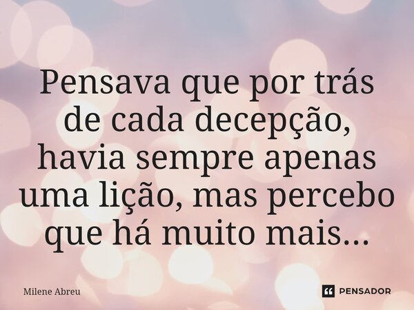 ⁠Pensava que por trás de cada decepção, havia sempre apenas uma lição, mas percebo que há muito mais...... Frase de Milene Abreu.