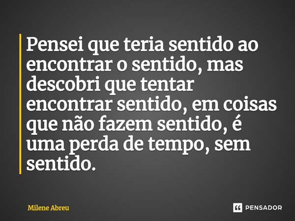 ⁠Pensei que teria sentido ao encontrar o sentido, mas descobri que tentar encontrar sentido, em coisas que não fazem sentido, é uma perda de tempo, sem sentido.... Frase de Milene Abreu.