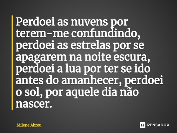 ⁠Perdoei as nuvens por terem-me confundindo, perdoei as estrelas por se apagarem na noite escura, perdoei a lua por ter se ido antes do amanhecer, perdoei o sol... Frase de Milene Abreu.