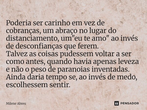 Poderia ser carinho em vez de cobranças, um abraço no lugar do distanciamento, um "eu te amo" ao invés de desconfianças que ferem. Talvez as coisas p... Frase de Milene Abreu.