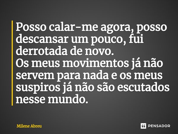 ⁠Posso calar-me agora, posso descansar um pouco, fui derrotada de novo. Os meus movimentos já não servem para nada e os meus suspiros já não são escutados nesse... Frase de Milene Abreu.