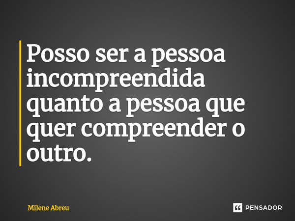 ⁠Posso ser a pessoa incompreendida quanto a pessoa que quer compreender o outro.... Frase de Milene Abreu.