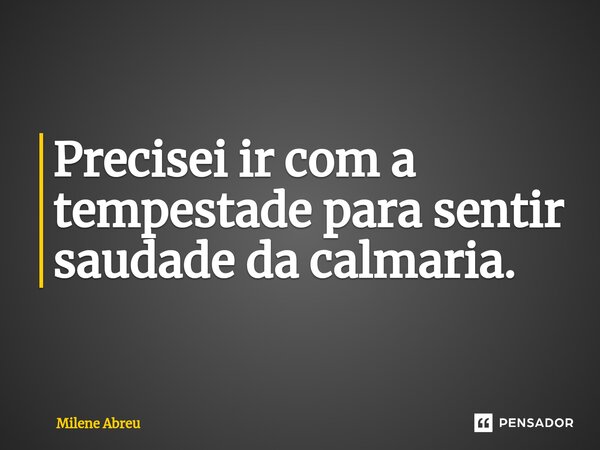 ⁠Precisei ir com a tempestade para sentir saudade da calmaria.... Frase de Milene Abreu.
