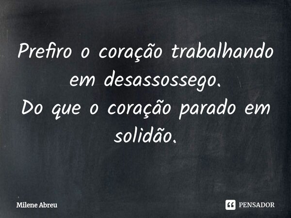 ⁠Prefiro o coração trabalhando em desassossego. Do que o coração parado em solidão.... Frase de Milene Abreu.