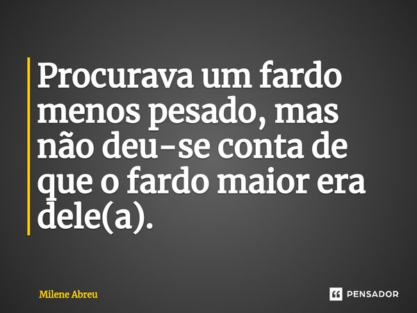 ⁠Procurava um fardo menos pesado, mas não deu-se conta de que o fardo maior era dele(a).... Frase de Milene Abreu.