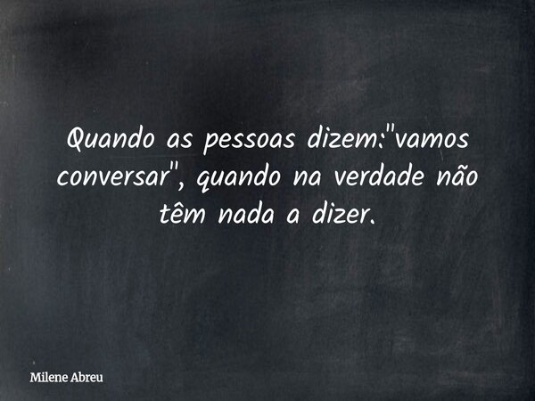 Quando as pessoas dizem: "vamos conversar", quando na verdade não têm nada a dizer.... Frase de Milene Abreu.