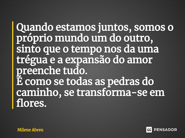 ⁠Quando estamos juntos, somos o próprio mundo um do outro, sinto que o tempo nos da uma trégua e a expansão do amor preenche tudo. É como se todas as pedras do ... Frase de Milene Abreu.