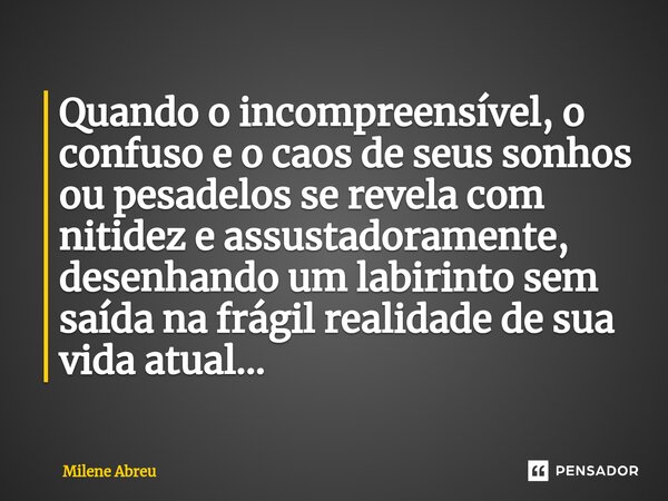 ⁠Quando o incompreensível, o confuso e o caos de seus sonhos ou pesadelos se revela com nitidez e assustadoramente, desenhando um labirinto sem saída na frágil ... Frase de Milene Abreu.