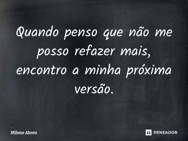 ⁠Quando penso que não me posso refazer mais, encontro a minha próxima versão.... Frase de Milene Abreu.