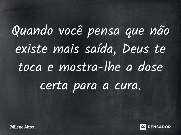 ⁠Quando você pensa que não existe mais saída, Deus te toca e mostra-lhe a dose certa para a cura.... Frase de Milene Abreu.