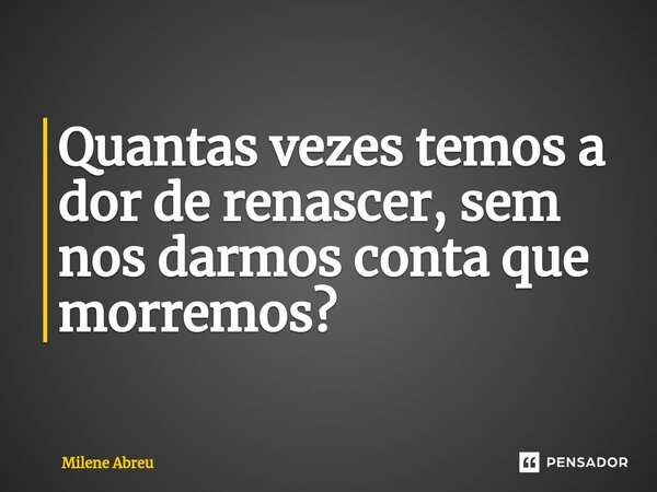 ⁠Quantas vezes temos a dor de renascer, sem nos darmos conta que morremos?... Frase de Milene Abreu.