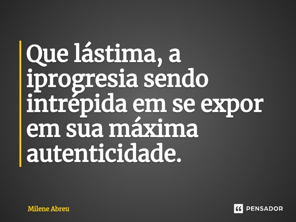 ⁠Que lástima, a iprogresia sendo intrépida em se expor em sua máxima autenticidade.... Frase de Milene Abreu.