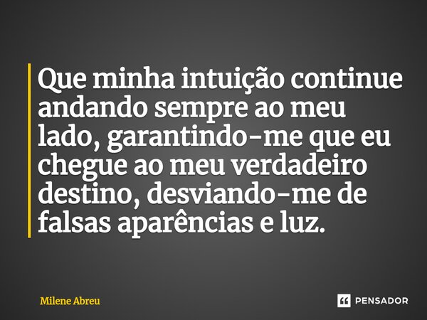 ⁠Que minha intuição continue andando sempre ao meu lado, garantindo-me que eu chegue ao meu verdadeiro destino, desviando-me de falsas aparências e luz.... Frase de Milene Abreu.