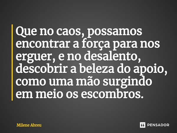 ⁠Que no caos, possamos encontrar a força para nos erguer, e no desalento, descobrir a beleza do apoio, como uma mão surgindo em meio os escombros.... Frase de Milene Abreu.