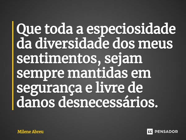 ⁠Que toda a especiosidade da diversidade dos meus sentimentos, sejam sempre mantidas em segurança e livre de danos desnecessários.... Frase de Milene Abreu.