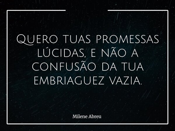 Quero tuas promessas lúcidas, e não a confusão da tua embriaguez vazia.... Frase de Milene Abreu.