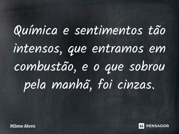 ⁠Química e sentimentos tão intensos, que entramos em combustão, e o que sobrou pela manhã, foi cinzas.... Frase de Milene Abreu.