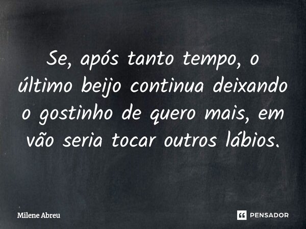 ⁠Se, após tanto tempo, o último beijo continua deixando o gostinho de quero mais, em vão seria tocar outros lábios.... Frase de Milene Abreu.
