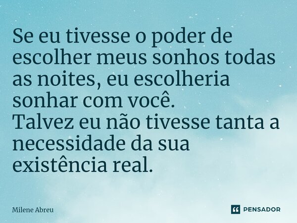 ⁠Se eu tivesse o poder de escolher meus sonhos todas as noites, eu escolheria sonhar com você. Talvez eu não tivesse tanta a necessidade da sua existência real.... Frase de Milene Abreu.