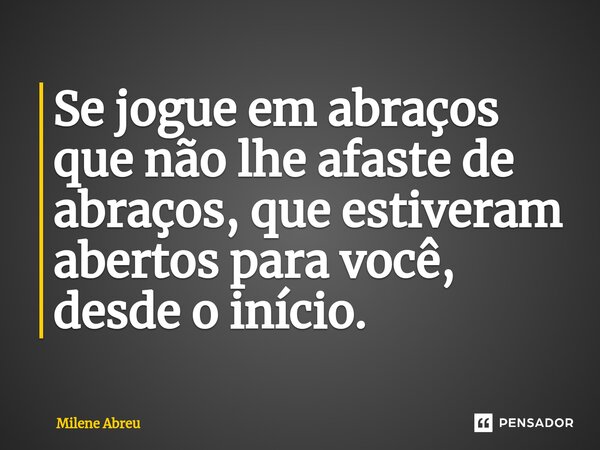 ⁠Se jogue em abraços que não lhe afaste de abraços, que estiveram abertos para você, desde o início.... Frase de Milene Abreu.