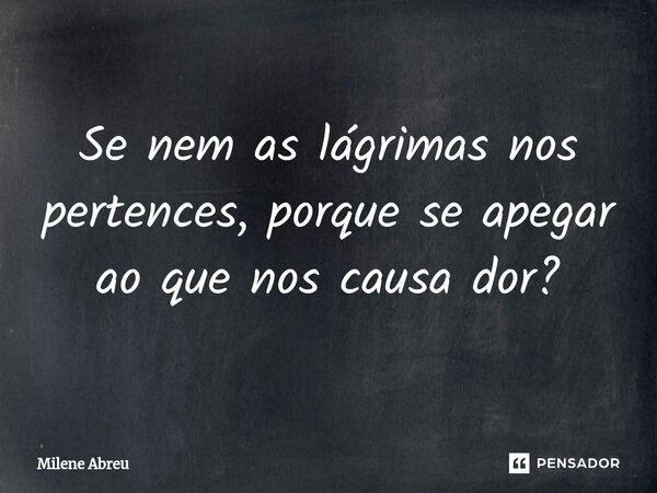 ⁠Se nem as lágrimas nos pertences, porque se apegar ao que nos causa dor?... Frase de Milene Abreu.